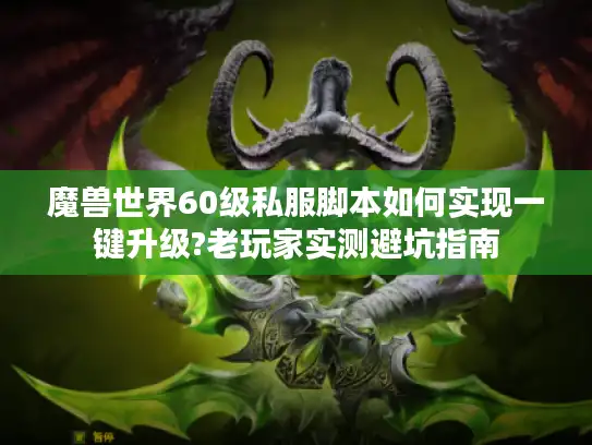魔兽世界60级私服脚本如何实现一键升级?老玩家实测避坑指南