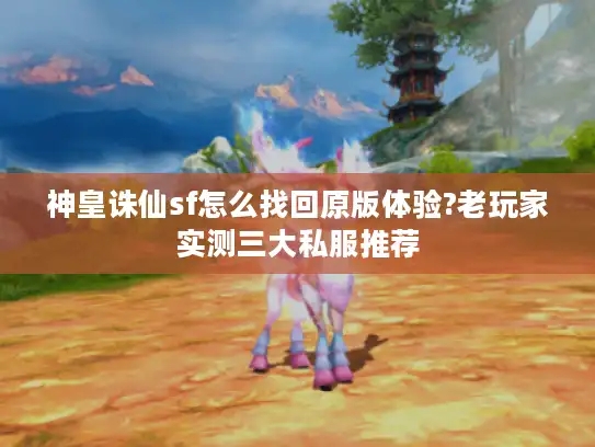 神皇诛仙sf怎么找回原版体验?老玩家实测三大私服推荐