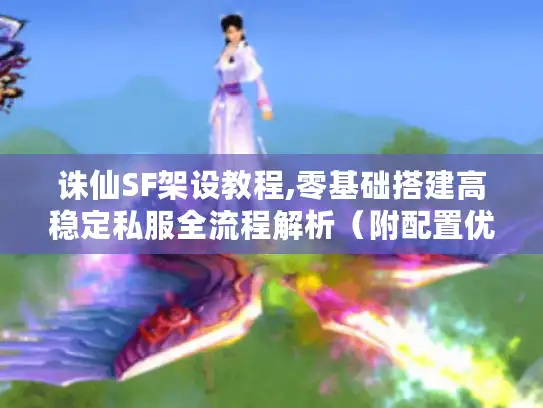 诛仙SF架设教程,零基础搭建高稳定私服全流程解析（附配置优化指南）