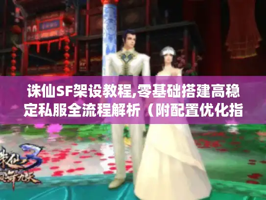 诛仙SF架设教程,零基础搭建高稳定私服全流程解析（附配置优化指南）