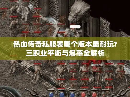 热血传奇私服表哪个版本最耐玩?三职业平衡与爆率全解析