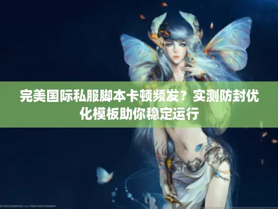 完美国际私服脚本卡顿频发？实测防封优化模板助你稳定运行