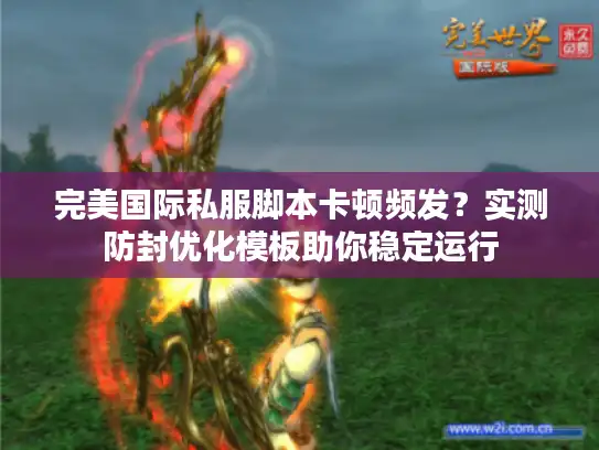 完美国际私服脚本卡顿频发？实测防封优化模板助你稳定运行
