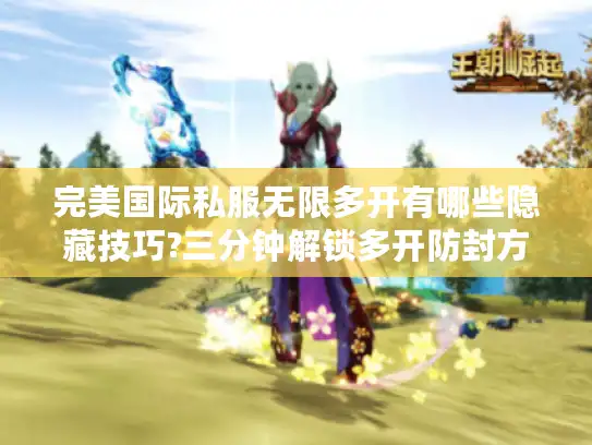 完美国际私服无限多开有哪些隐藏技巧?三分钟解锁多开防封方案