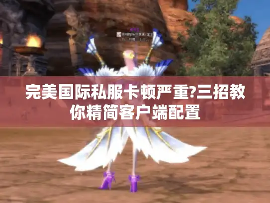 完美国际私服卡顿严重?三招教你精简客户端配置 完美国际私服卡顿严重?三招教你精简客户端配置