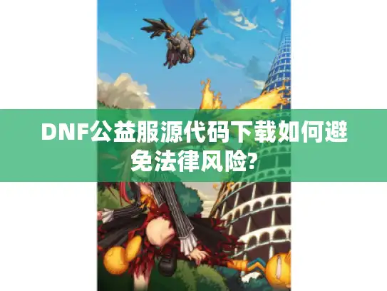 DNF公益服源代码下载如何避免法律风险? DNF公益服源代码下载如何避免法律风险?