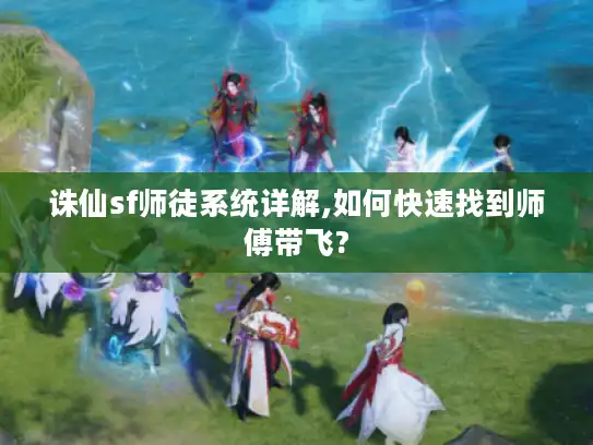 诛仙sf师徒系统详解,如何快速找到师傅带飞?