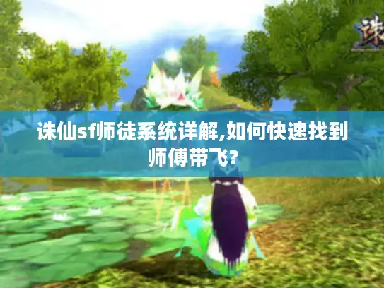 诛仙sf师徒系统详解,如何快速找到师傅带飞?
