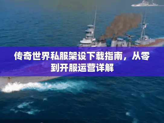 传奇世界私服架设下载指南，从零到开服运营详解