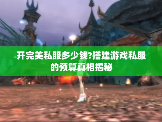 开完美私服多少钱?搭建游戏私服的预算真相揭秘