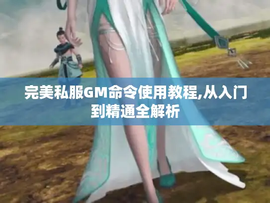 完美私服GM命令使用教程,从入门到精通全解析