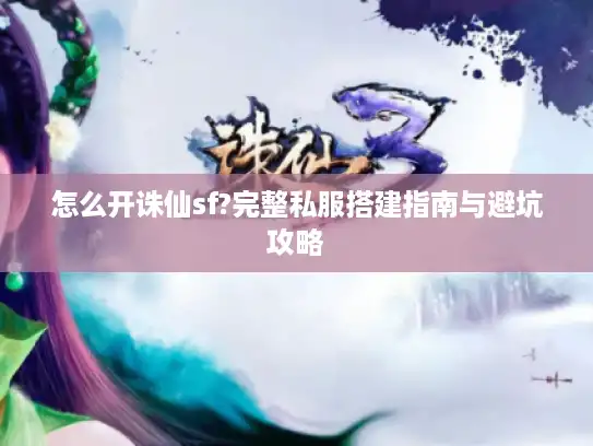 怎么开诛仙sf?完整私服搭建指南与避坑攻略