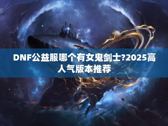 DNF公益服哪个有女鬼剑士?2025高人气版本推荐