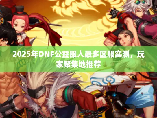 2025年DNF公益服人最多区服实测，玩家聚集地推荐