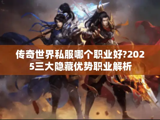 传奇世界私服哪个职业好?2025三大隐藏优势职业解析 传奇世界私服哪个职业好?2025三大隐藏优势职业解析