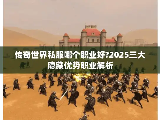 传奇世界私服哪个职业好?2025三大隐藏优势职业解析 传奇世界私服哪个职业好?2025三大隐藏优势职业解析
