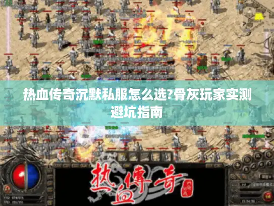 热血传奇沉默私服怎么选?骨灰玩家实测避坑指南