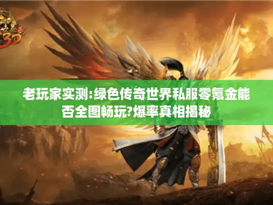 老玩家实测:绿色传奇世界私服零氪金能否全图畅玩?爆率真相揭秘