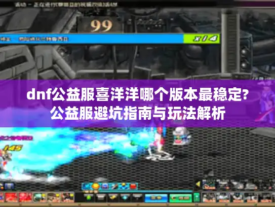 dnf公益服喜洋洋哪个版本最稳定?公益服避坑指南与玩法解析 dnf公益服喜洋洋哪个版本最稳定?公益服避坑指南与玩法解析