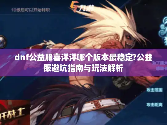 dnf公益服喜洋洋哪个版本最稳定?公益服避坑指南与玩法解析 dnf公益服喜洋洋哪个版本最稳定?公益服避坑指南与玩法解析