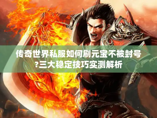 传奇世界私服如何刷元宝不被封号?三大稳定技巧实测解析 传奇世界私服如何刷元宝不被封号?三大稳定技巧实测解析
