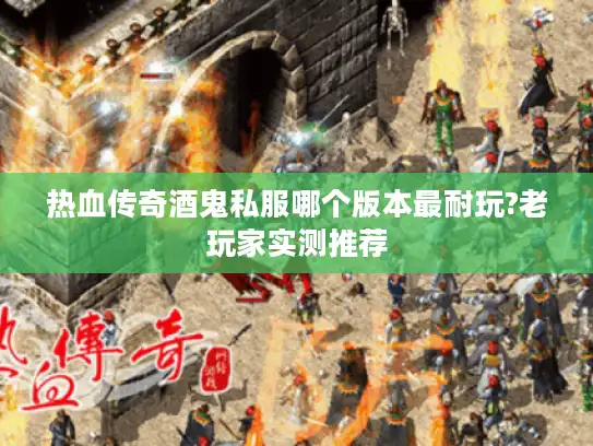 热血传奇酒鬼私服哪个版本最耐玩?老玩家实测推荐