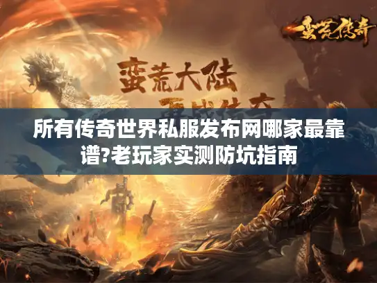 所有传奇世界私服发布网哪家最靠谱?老玩家实测防坑指南