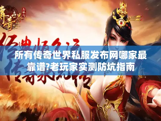 所有传奇世界私服发布网哪家最靠谱?老玩家实测防坑指南