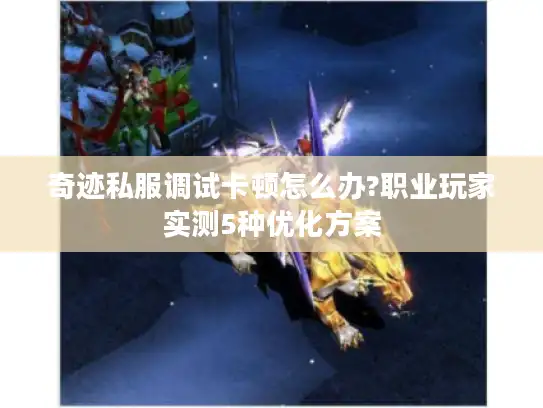 奇迹私服调试卡顿怎么办?职业玩家实测5种优化方案