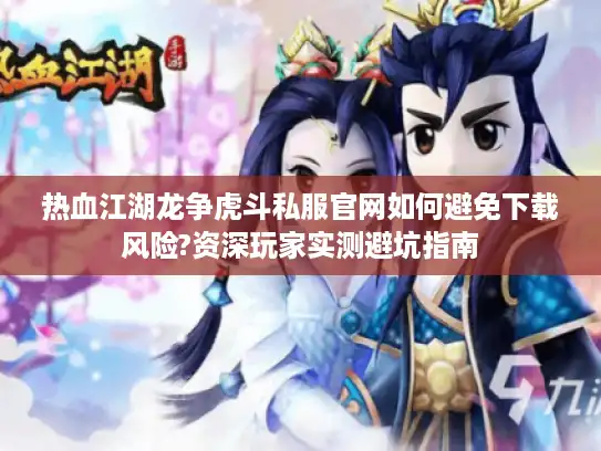 热血江湖龙争虎斗私服官网如何避免下载风险?资深玩家实测避坑指南