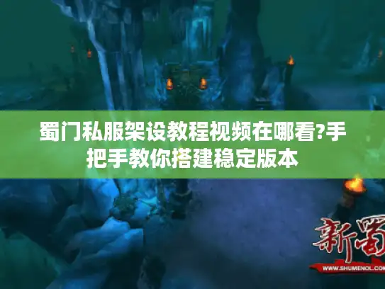 蜀门私服架设教程视频在哪看?手把手教你搭建稳定版本