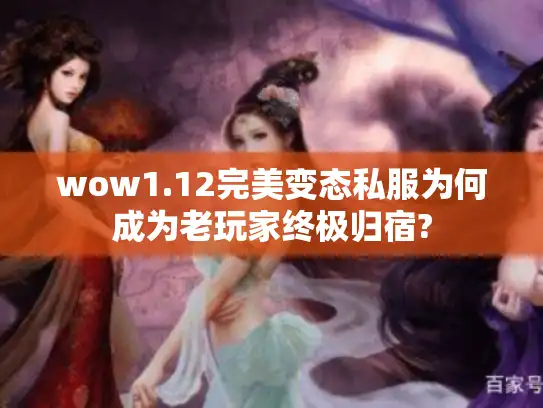 wow1.12完美变态私服为何成为老玩家终极归宿?