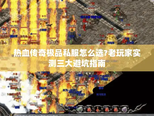 热血传奇极品私服怎么选?老玩家实测三大避坑指南 热血传奇极品私服怎么选?老玩家实测三大避坑指南