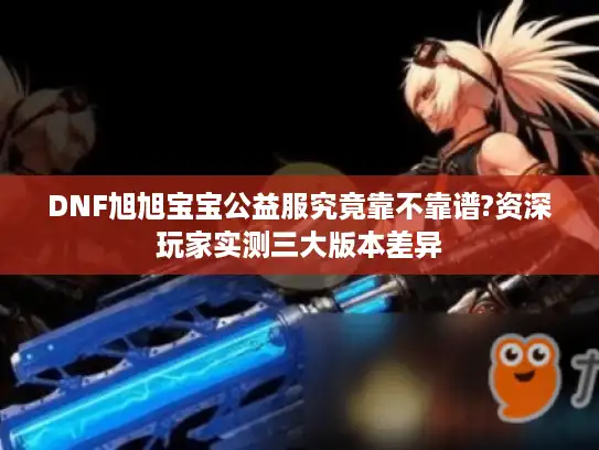 DNF旭旭宝宝公益服究竟靠不靠谱?资深玩家实测三大版本差异 DNF旭旭宝宝公益服究竟靠不靠谱?资深玩家实测三大版本差异