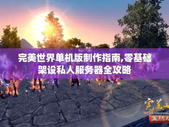 完美世界单机版制作指南,零基础架设私人服务器全攻略