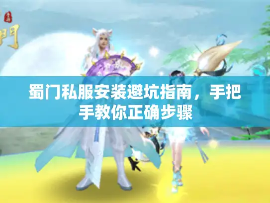 蜀门私服安装避坑指南，手把手教你正确步骤