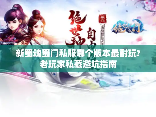 新蜀魂蜀门私服哪个版本最耐玩?老玩家私藏避坑指南