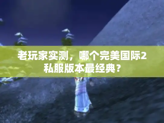 老玩家实测，哪个完美国际2私服版本最经典？