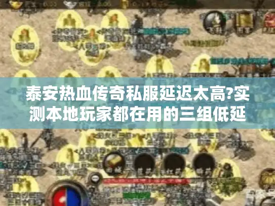 泰安热血传奇私服延迟太高?实测本地玩家都在用的三组低延迟IP 泰安热血传奇私服延迟太高?实测本地玩家都在用的三组低延迟IP