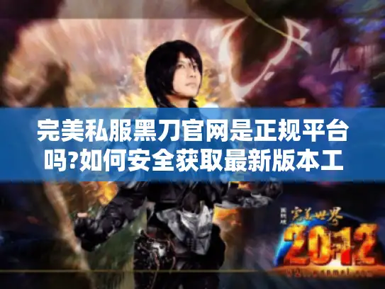 完美私服黑刀官网是正规平台吗?如何安全获取最新版本工具 完美私服黑刀官网是正规平台吗?如何安全获取最新版本工具