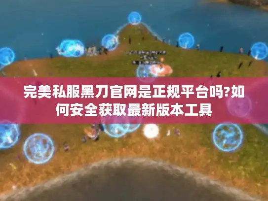 完美私服黑刀官网是正规平台吗?如何安全获取最新版本工具 完美私服黑刀官网是正规平台吗?如何安全获取最新版本工具