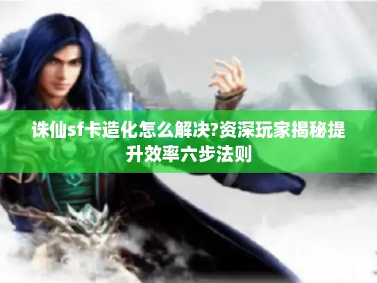 诛仙sf卡造化怎么解决?资深玩家揭秘提升效率六步法则 诛仙sf卡造化怎么解决?资深玩家揭秘提升效率六步法则