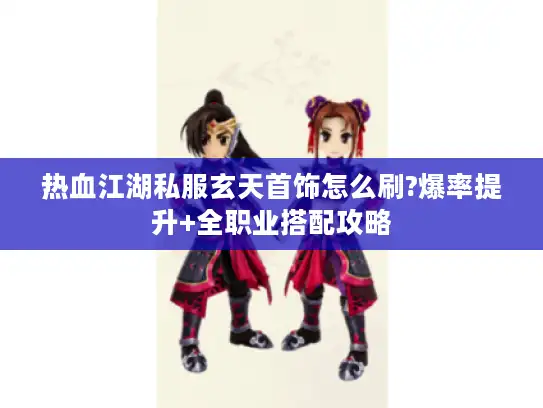 热血江湖私服玄天首饰怎么刷?爆率提升+全职业搭配攻略