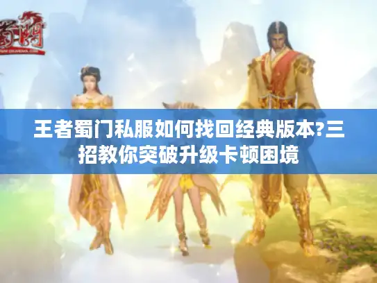 王者蜀门私服如何找回经典版本?三招教你突破升级卡顿困境 王者蜀门私服如何找回经典版本?三招教你突破升级卡顿困境