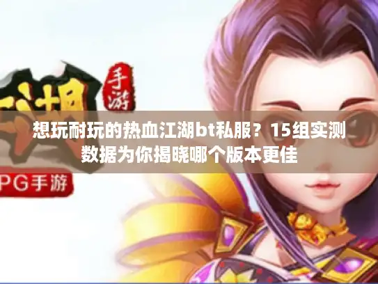 想玩耐玩的热血江湖bt私服？15组实测数据为你揭晓哪个版本更佳