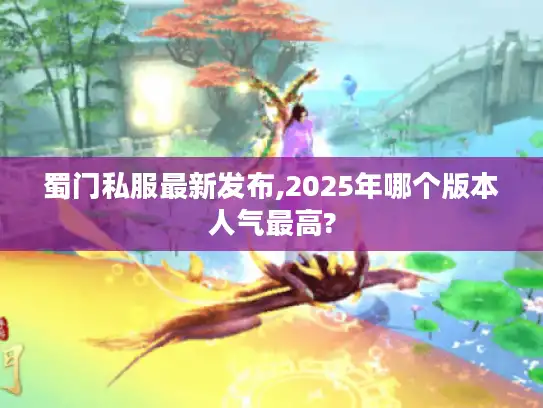 蜀门私服最新发布,2025年哪个版本人气最高?