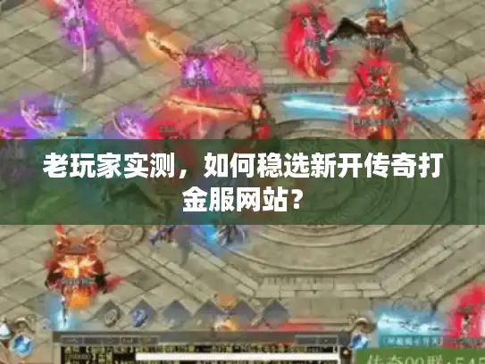 老玩家实测，如何稳选新开传奇打金服网站？