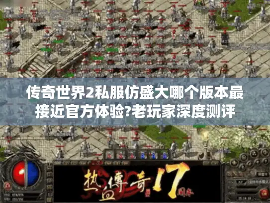 传奇世界2私服仿盛大哪个版本最接近官方体验?老玩家深度测评