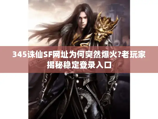 345诛仙SF网址为何突然爆火?老玩家揭秘稳定登录入口