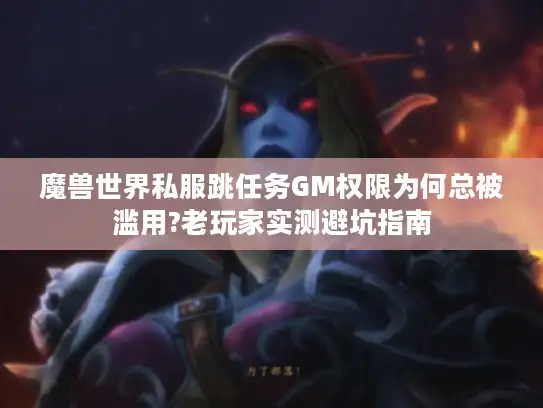 魔兽世界私服跳任务GM权限为何总被滥用?老玩家实测避坑指南